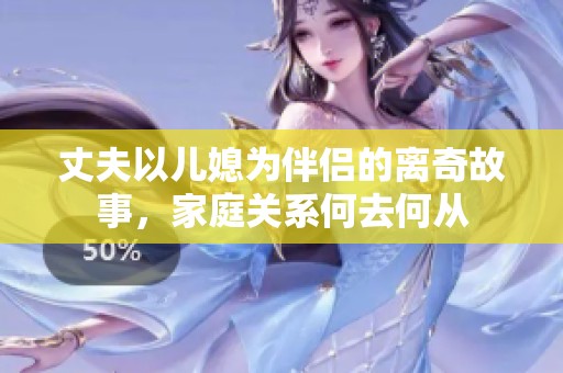 丈夫以儿媳为伴侣的离奇故事，家庭关系何去何从
