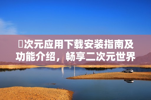 囧次元应用下载安装指南及功能介绍，畅享二次元世界