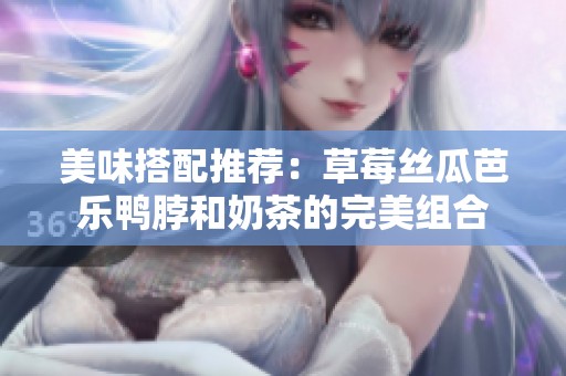 美味搭配推荐：草莓丝瓜芭乐鸭脖和奶茶的完美组合