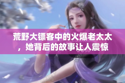 荒野大镖客中的火爆老太太，她背后的故事让人震惊