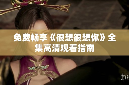 免费畅享《很想很想你》全集高清观看指南