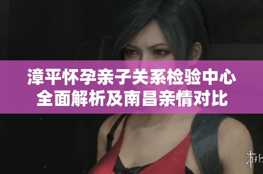 漳平怀孕亲子关系检验中心全面解析及南昌亲情对比