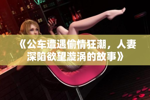 《公车遭遇偷情狂潮，人妻深陷欲望漩涡的故事》