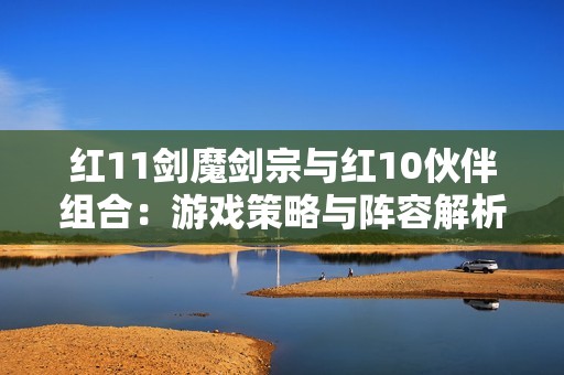 红11剑魔剑宗与红10伙伴组合：游戏策略与阵容解析