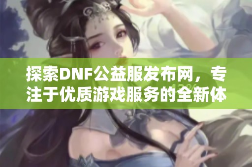 探索DNF公益服发布网，专注于优质游戏服务的全新体验