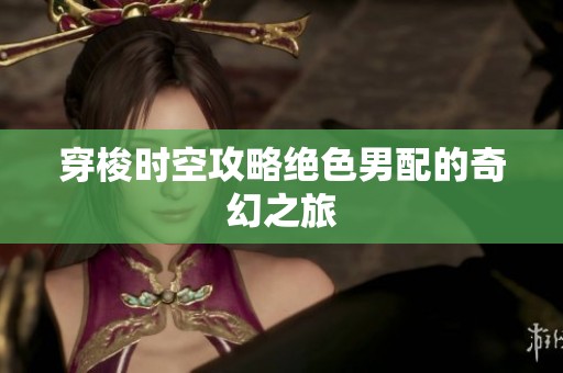 穿梭时空攻略绝色男配的奇幻之旅