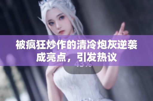 被疯狂炒作的清冷炮灰逆袭成亮点，引发热议