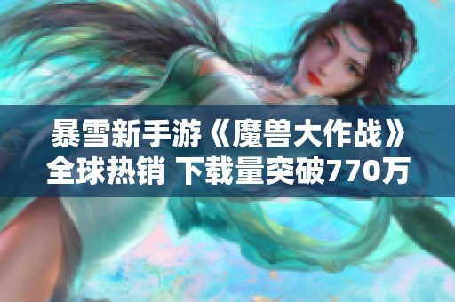 暴雪新手游《魔兽大作战》全球热销 下载量突破770万