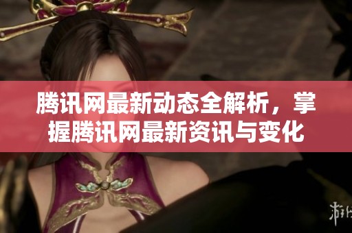 腾讯网最新动态全解析，掌握腾讯网最新资讯与变化