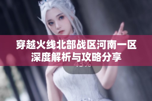 穿越火线北部战区河南一区深度解析与攻略分享