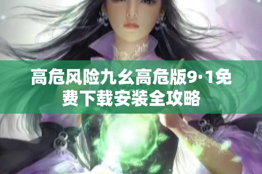 高危风险九幺高危版9·1免费下载安装全攻略