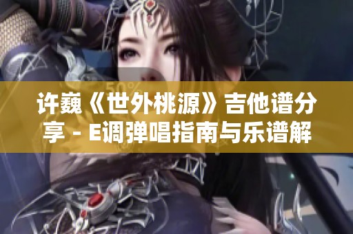 许巍《世外桃源》吉他谱分享 - E调弹唱指南与乐谱解析