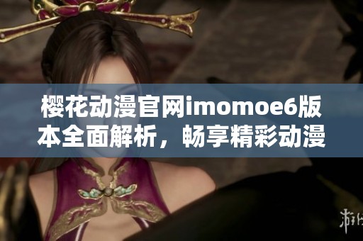 樱花动漫官网imomoe6版本全面解析，畅享精彩动漫体验