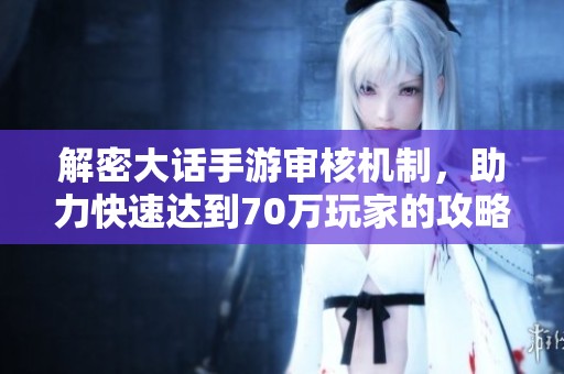解密大话手游审核机制，助力快速达到70万玩家的攻略