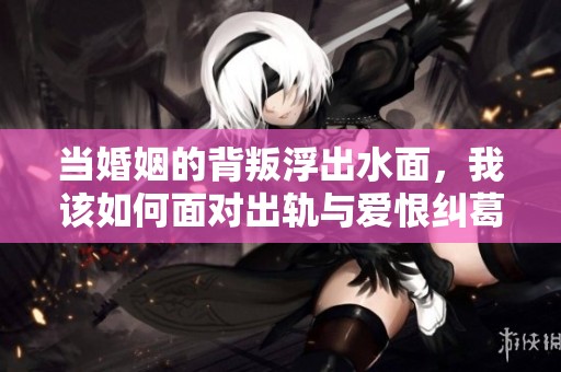 当婚姻的背叛浮出水面，我该如何面对出轨与爱恨纠葛