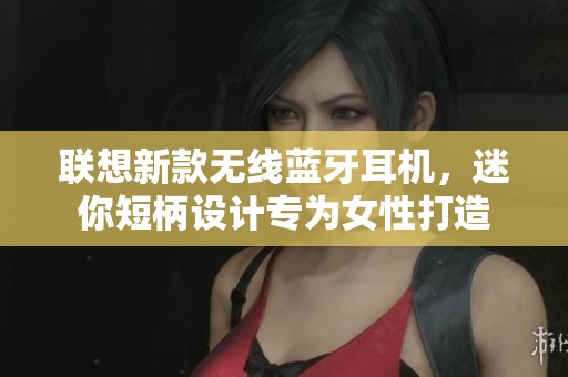 联想新款无线蓝牙耳机，迷你短柄设计专为女性打造