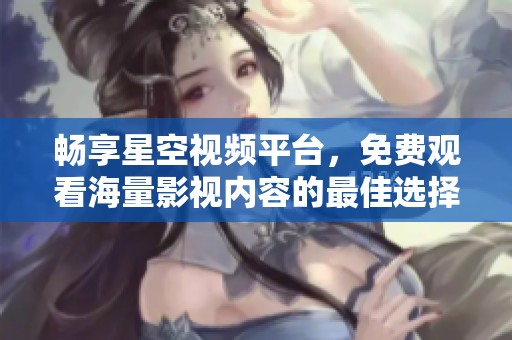 畅享星空视频平台，免费观看海量影视内容的最佳选择