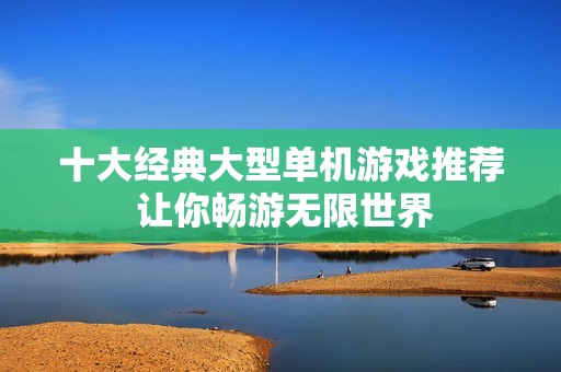 十大经典大型单机游戏推荐 让你畅游无限世界