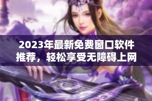 2023年最新免费窗口软件推荐，轻松享受无障碍上网体验