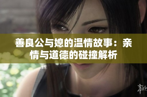 善良公与媳的温情故事：亲情与道德的碰撞解析