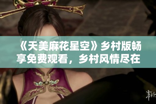 《天美麻花星空》乡村版畅享免费观看，乡村风情尽在其中