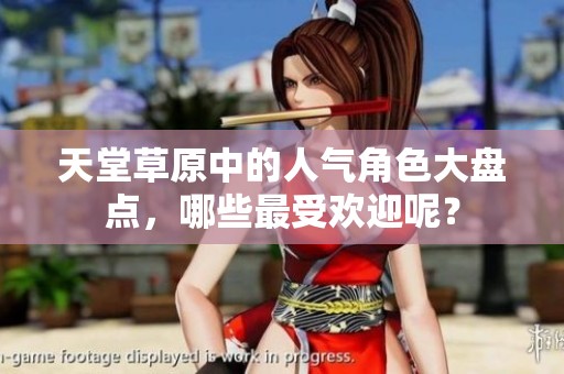 天堂草原中的人气角色大盘点，哪些最受欢迎呢？