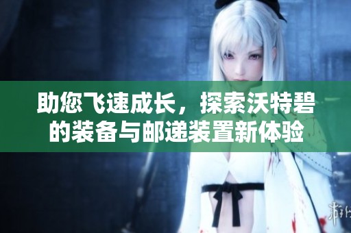 助您飞速成长，探索沃特碧的装备与邮递装置新体验