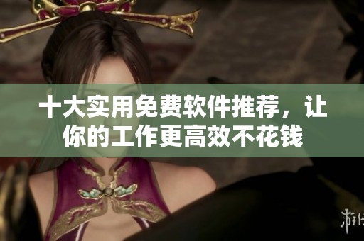 十大实用免费软件推荐，让你的工作更高效不花钱