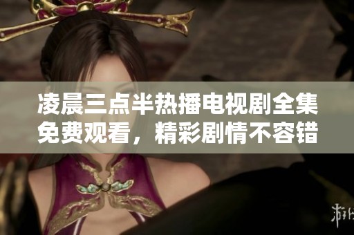 凌晨三点半热播电视剧全集免费观看，精彩剧情不容错过
