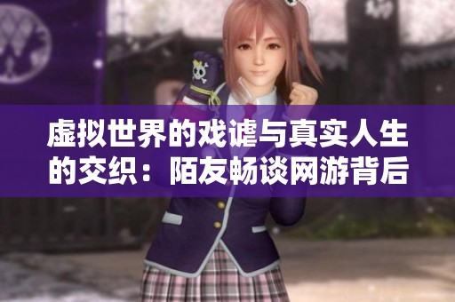 虚拟世界的戏谑与真实人生的交织：陌友畅谈网游背后的故事