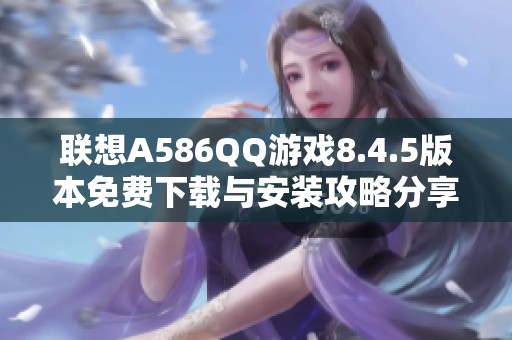 联想A586QQ游戏8.4.5版本免费下载与安装攻略分享