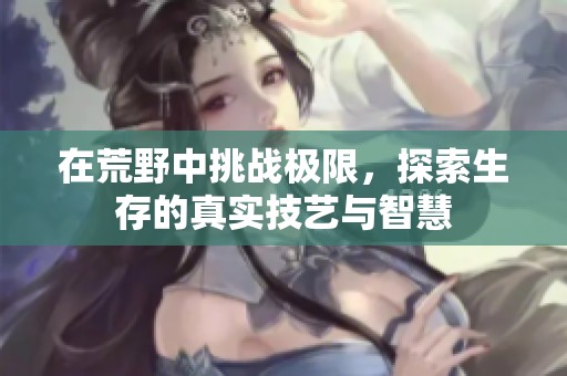 在荒野中挑战极限，探索生存的真实技艺与智慧