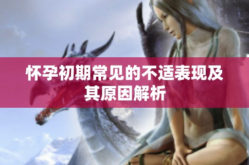 怀孕初期常见的不适表现及其原因解析