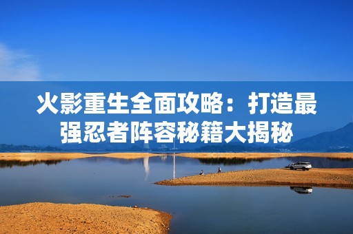 火影重生全面攻略：打造最强忍者阵容秘籍大揭秘