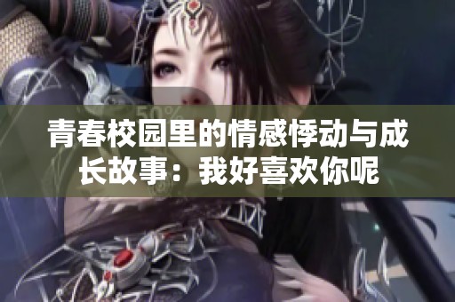 青春校园里的情感悸动与成长故事：我好喜欢你呢