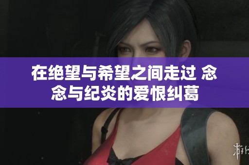 在绝望与希望之间走过 念念与纪炎的爱恨纠葛