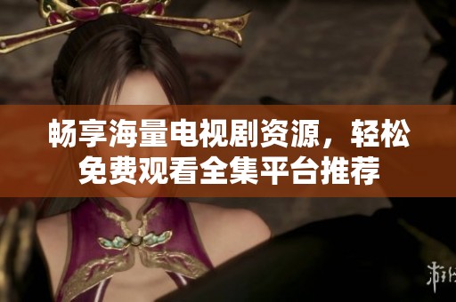 畅享海量电视剧资源，轻松免费观看全集平台推荐