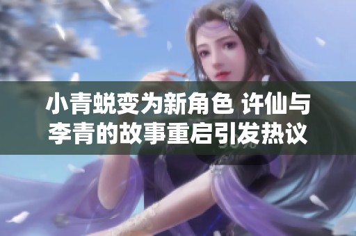 小青蜕变为新角色 许仙与李青的故事重启引发热议