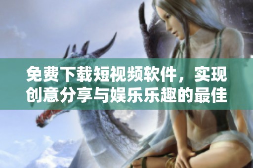 免费下载短视频软件，实现创意分享与娱乐乐趣的最佳选择