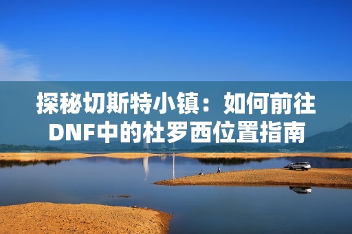 探秘切斯特小镇：如何前往DNF中的杜罗西位置指南