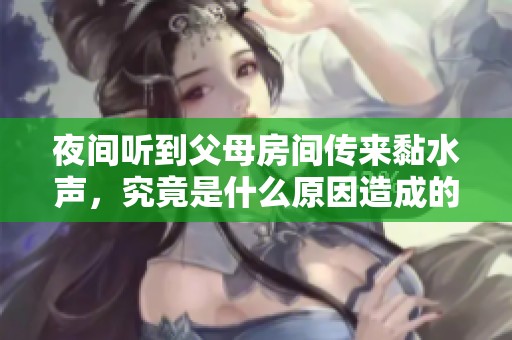 夜间听到父母房间传来黏水声，究竟是什么原因造成的