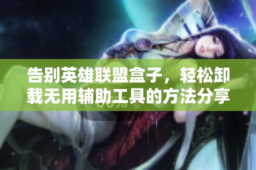 告别英雄联盟盒子，轻松卸载无用辅助工具的方法分享