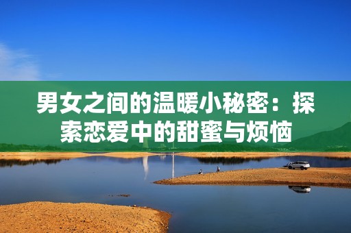 男女之间的温暖小秘密：探索恋爱中的甜蜜与烦恼
