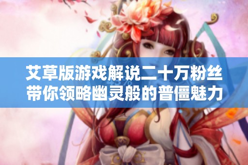 艾草版游戏解说二十万粉丝带你领略幽灵般的普僵魅力