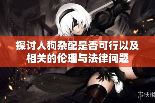 探讨人狗杂配是否可行以及相关的伦理与法律问题