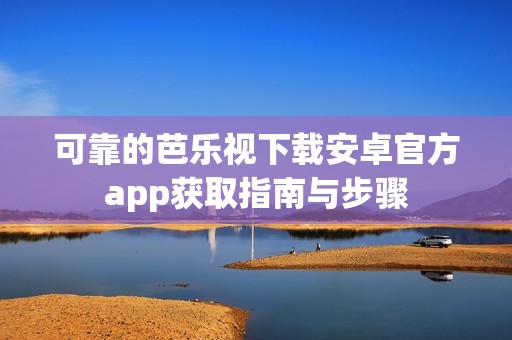 可靠的芭乐视下载安卓官方app获取指南与步骤