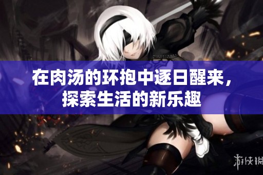 在肉汤的环抱中逐日醒来，探索生活的新乐趣