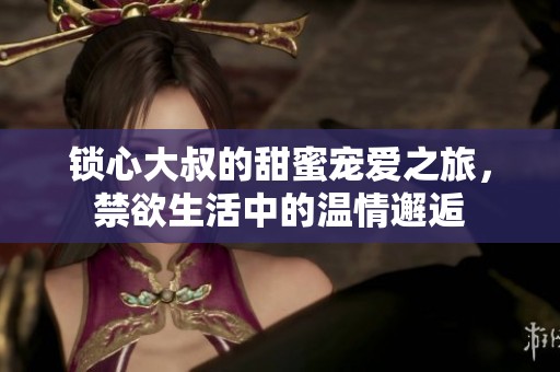 锁心大叔的甜蜜宠爱之旅，禁欲生活中的温情邂逅