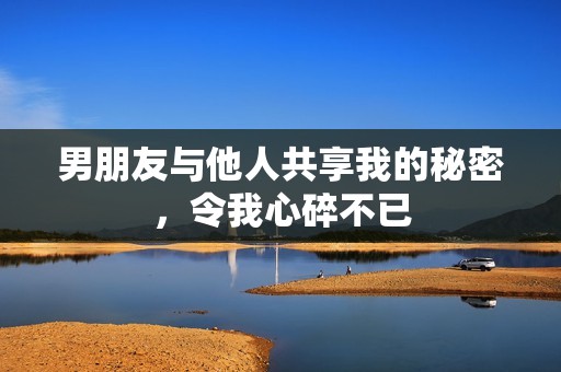 男朋友与他人共享我的秘密，令我心碎不已