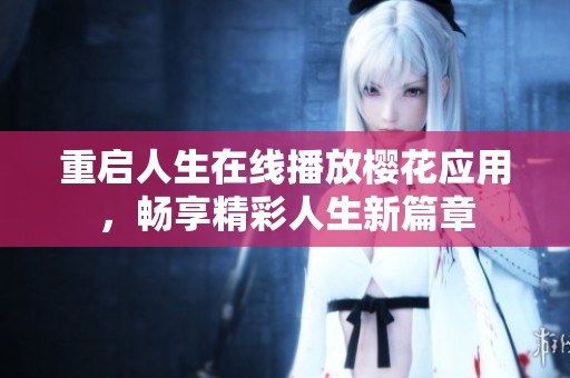 重启人生在线播放樱花应用，畅享精彩人生新篇章